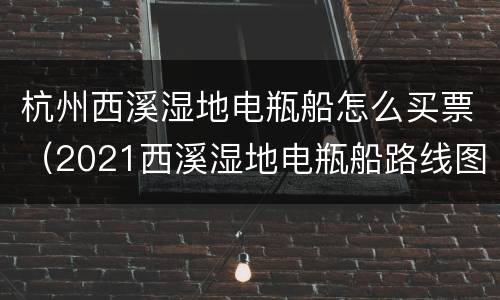 杭州西溪湿地电瓶船怎么买票（2021西溪湿地电瓶船路线图）