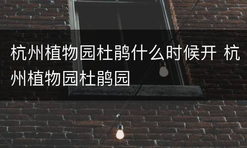 杭州植物园杜鹃什么时候开 杭州植物园杜鹃园