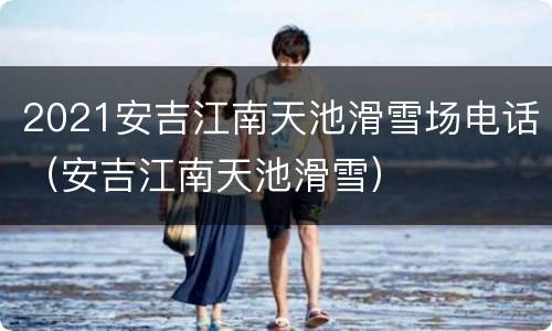 2021安吉江南天池滑雪场电话（安吉江南天池滑雪）