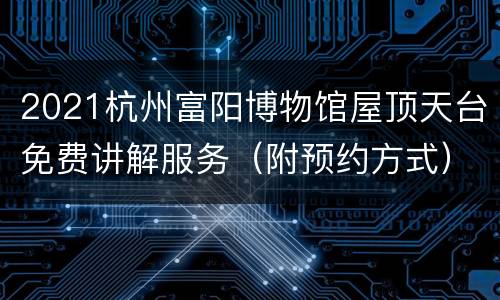 2021杭州富阳博物馆屋顶天台免费讲解服务（附预约方式）