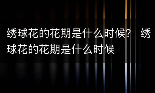 绣球花的花期是什么时候？ 绣球花的花期是什么时候