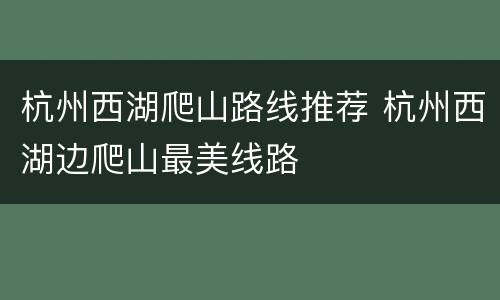 杭州西湖爬山路线推荐 杭州西湖边爬山最美线路