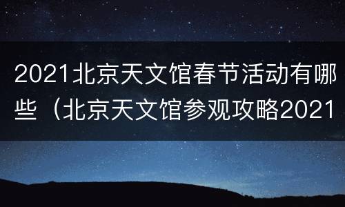 2021北京天文馆春节活动有哪些（北京天文馆参观攻略2021）