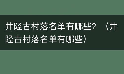 井陉古村落名单有哪些？（井陉古村落名单有哪些）