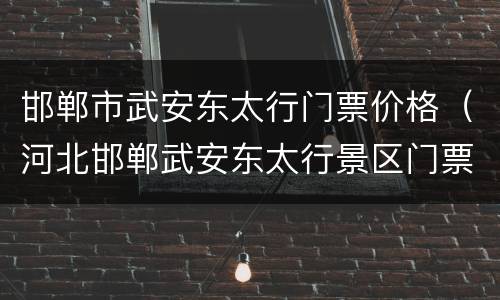 邯郸市武安东太行门票价格（河北邯郸武安东太行景区门票）