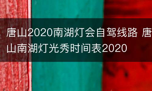 唐山2020南湖灯会自驾线路 唐山南湖灯光秀时间表2020