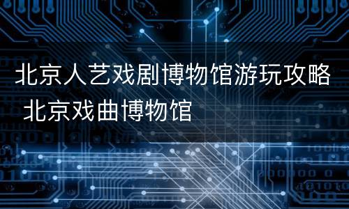 北京人艺戏剧博物馆游玩攻略 北京戏曲博物馆