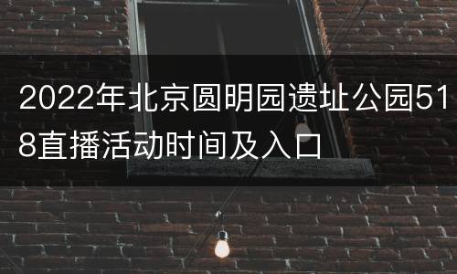 2022年北京圆明园遗址公园518直播活动时间及入口