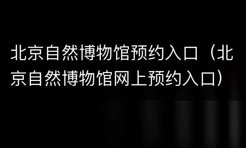 北京自然博物馆预约入口（北京自然博物馆网上预约入口）