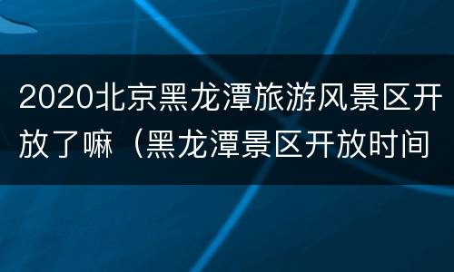 2020北京黑龙潭旅游风景区开放了嘛（黑龙潭景区开放时间）