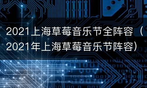 2021上海草莓音乐节全阵容（2021年上海草莓音乐节阵容）
