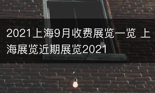 2021上海9月收费展览一览 上海展览近期展览2021