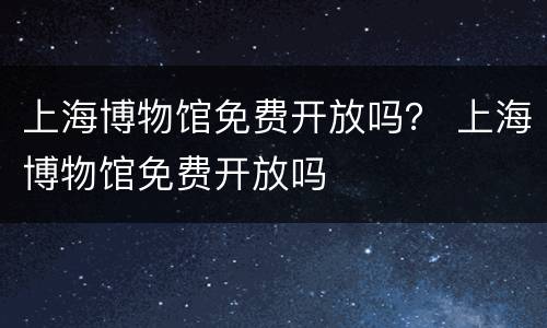 上海博物馆免费开放吗？ 上海博物馆免费开放吗