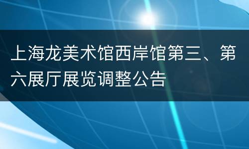 上海龙美术馆西岸馆第三、第六展厅展览调整公告