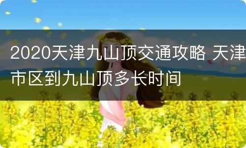 2020天津九山顶交通攻略 天津市区到九山顶多长时间