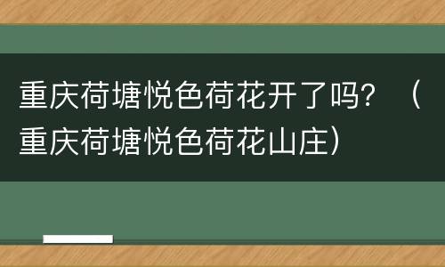 重庆荷塘悦色荷花开了吗？（重庆荷塘悦色荷花山庄）