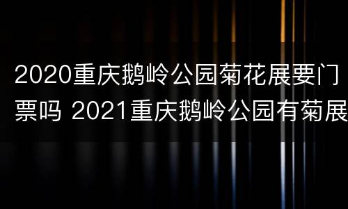 2020重庆鹅岭公园菊花展要门票吗 2021重庆鹅岭公园有菊展