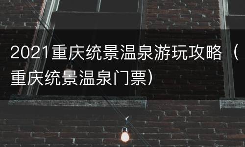 2021重庆统景温泉游玩攻略（重庆统景温泉门票）