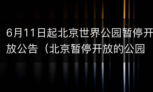 6月11日起北京世界公园暂停开放公告（北京暂停开放的公园）