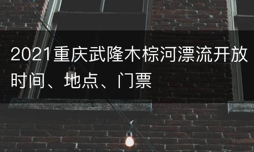 2021重庆武隆木棕河漂流开放时间、地点、门票