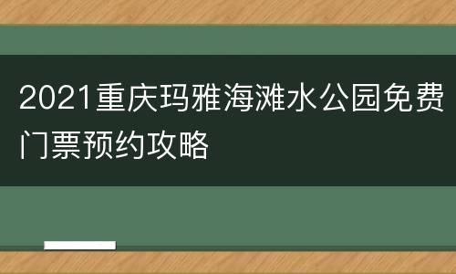 2021重庆玛雅海滩水公园免费门票预约攻略