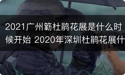 2021广州簕杜鹃花展是什么时候开始 2020年深圳杜鹃花展什么时候开始