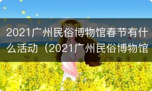 2021广州民俗博物馆春节有什么活动（2021广州民俗博物馆春节有什么活动呢）
