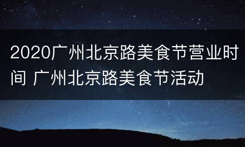 2020广州北京路美食节营业时间 广州北京路美食节活动