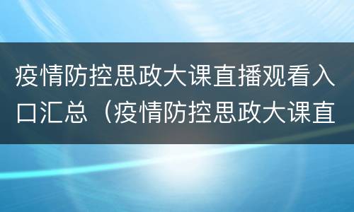 疫情防控思政大课直播观看入口汇总（疫情防控思政大课直播观看入口汇总图片）
