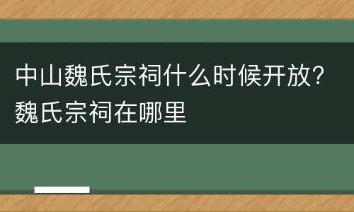中山魏氏宗祠什么时候开放? 魏氏宗祠在哪里