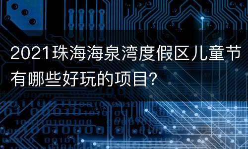 2021珠海海泉湾度假区儿童节有哪些好玩的项目？