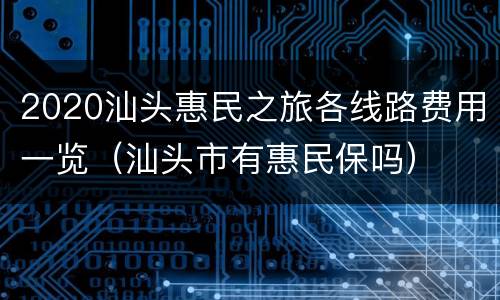 2020汕头惠民之旅各线路费用一览（汕头市有惠民保吗）