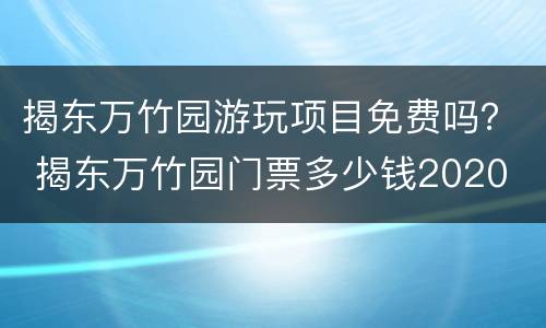 揭东万竹园游玩项目免费吗？ 揭东万竹园门票多少钱2020