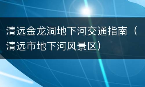 清远金龙洞地下河交通指南（清远市地下河风景区）