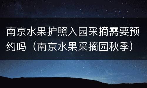 南京水果护照入园采摘需要预约吗（南京水果采摘园秋季）