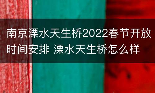 南京溧水天生桥2022春节开放时间安排 溧水天生桥怎么样