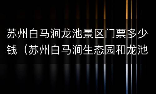 苏州白马涧龙池景区门票多少钱（苏州白马涧生态园和龙池是一个地方吗）