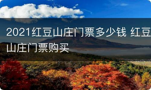 2021红豆山庄门票多少钱 红豆山庄门票购买