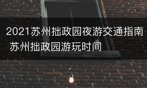 2021苏州拙政园夜游交通指南 苏州拙政园游玩时间