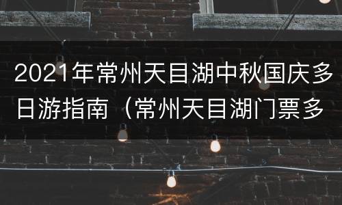 2021年常州天目湖中秋国庆多日游指南（常州天目湖门票多少钱一张）