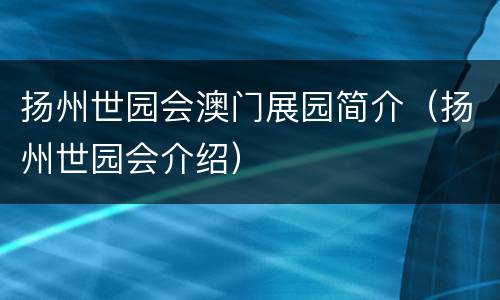 扬州世园会澳门展园简介（扬州世园会介绍）