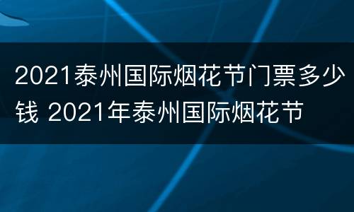 2021泰州国际烟花节门票多少钱 2021年泰州国际烟花节