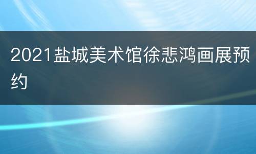 2021盐城美术馆徐悲鸿画展预约