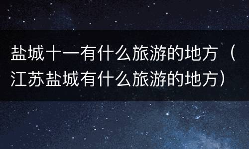 盐城十一有什么旅游的地方（江苏盐城有什么旅游的地方）