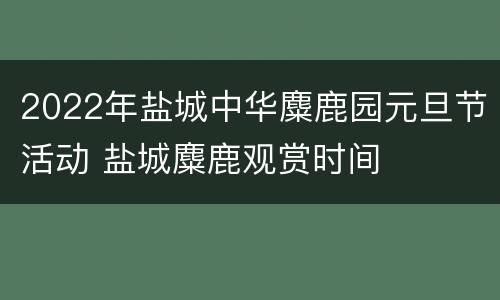 2022年盐城中华麋鹿园元旦节活动 盐城麋鹿观赏时间