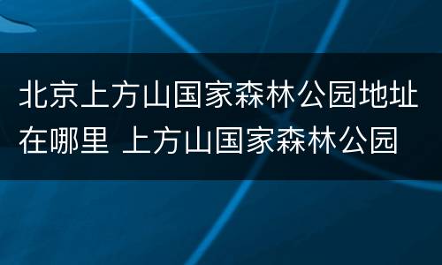 北京上方山国家森林公园地址在哪里 上方山国家森林公园 北京