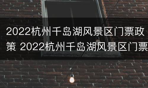 2022杭州千岛湖风景区门票政策 2022杭州千岛湖风景区门票政策最新