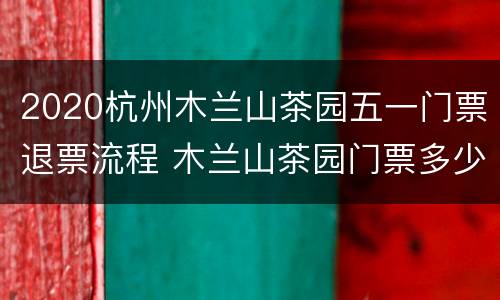 2020杭州木兰山茶园五一门票退票流程 木兰山茶园门票多少钱