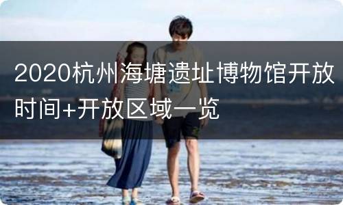 2020杭州海塘遗址博物馆开放时间+开放区域一览