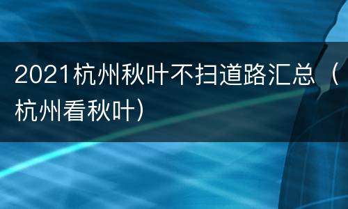 2021杭州秋叶不扫道路汇总（杭州看秋叶）